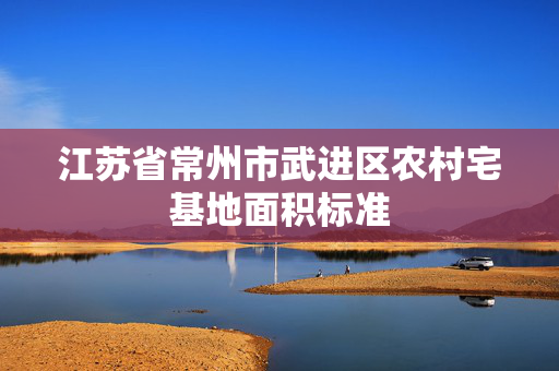 江苏省常州市武进区农村宅基地面积标准