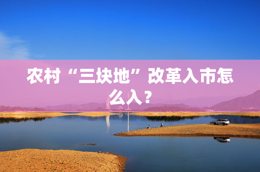 农村“三块地”改革入市怎么入？