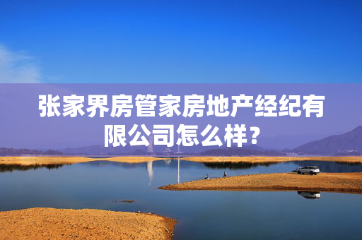 张家界房管家房地产经纪有限公司怎么样？