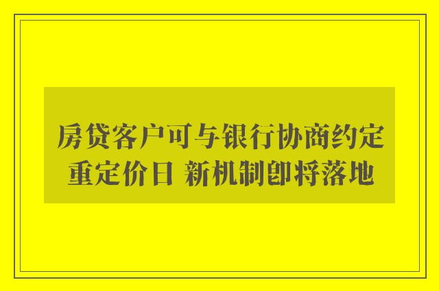 房贷客户可与银行协商约定重定价日 新机制即将落地