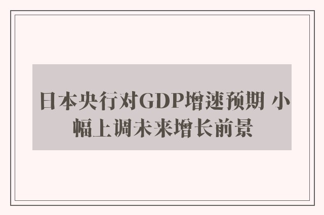 日本央行对GDP增速预期 小幅上调未来增长前景