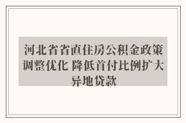 河北省省直住房公积金政策调整优化 降低首付比例扩大异地贷款