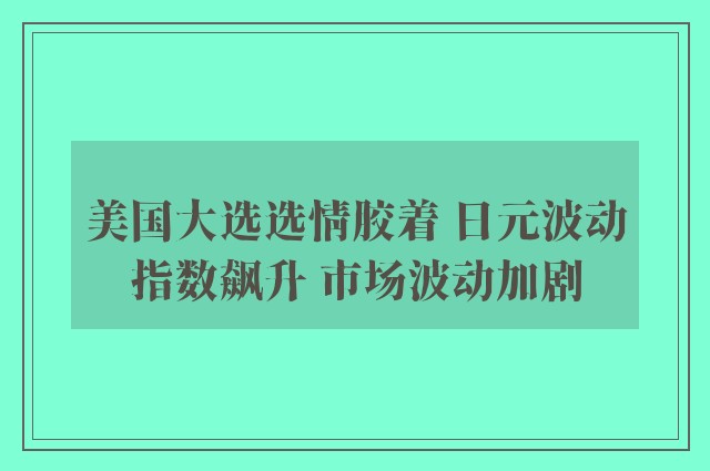 美国大选选情胶着 日元波动指数飙升 市场波动加剧