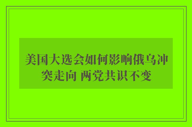 美国大选会如何影响俄乌冲突走向 两党共识不变