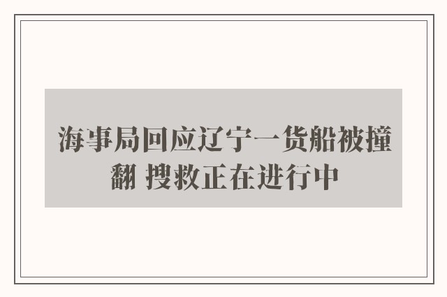 海事局回应辽宁一货船被撞翻 搜救正在进行中