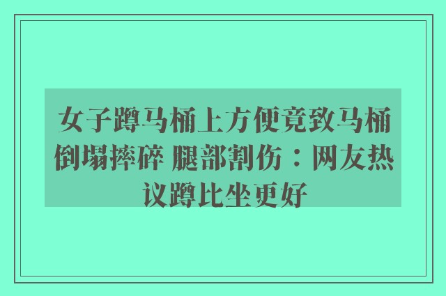 女子蹲马桶上方便竟致马桶倒塌摔碎 腿部割伤：网友热议蹲比坐更好