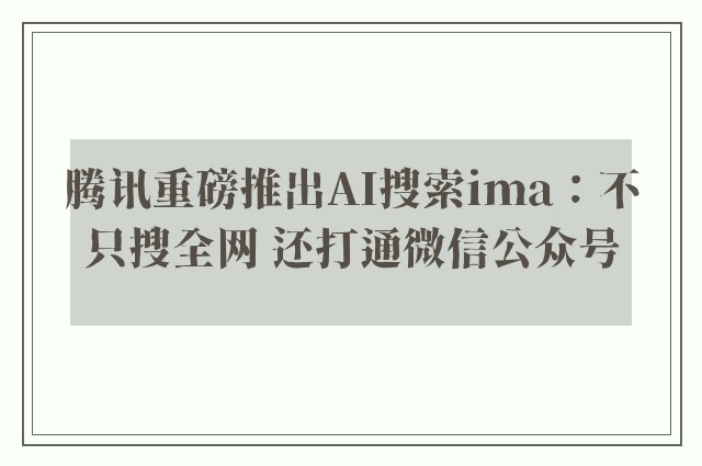 腾讯重磅推出AI搜索ima：不只搜全网 还打通微信公众号